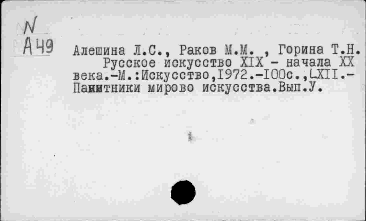 ﻿/7
А 49 Алешина Л.С., Раков М.М. , Горина Т.Н.
Русское искусство XIX - начала XX века.-М.: Искусство, 1972.-100с. ,1-ХП.-Паннтники мирово искусства.Вып.У.
